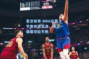 星空体育-NBA比赛节奏快速紧凑，场上一幕幕惊险不断