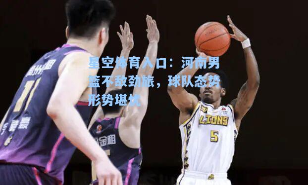 河南男篮不敌劲旅，球队态势形势堪忧